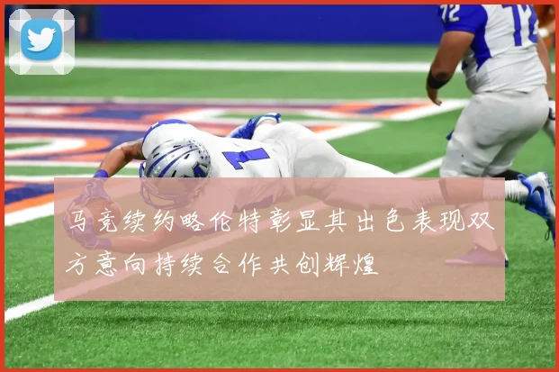 马竞续约略伦特彰显其出色表现双方意向持续合作共创辉煌