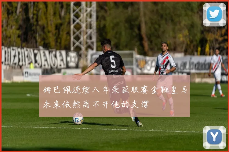 姆巴佩连续八年荣获联赛金靴皇马未来依然离不开他的支撑