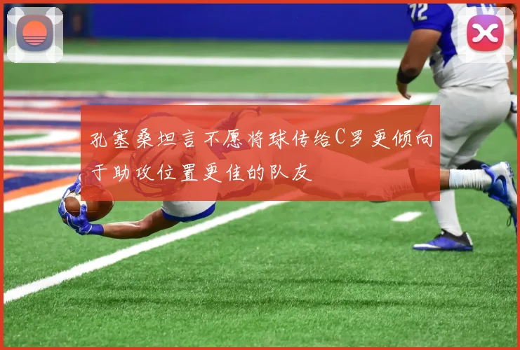 孔塞桑坦言不愿将球传给C罗更倾向于助攻位置更佳的队友