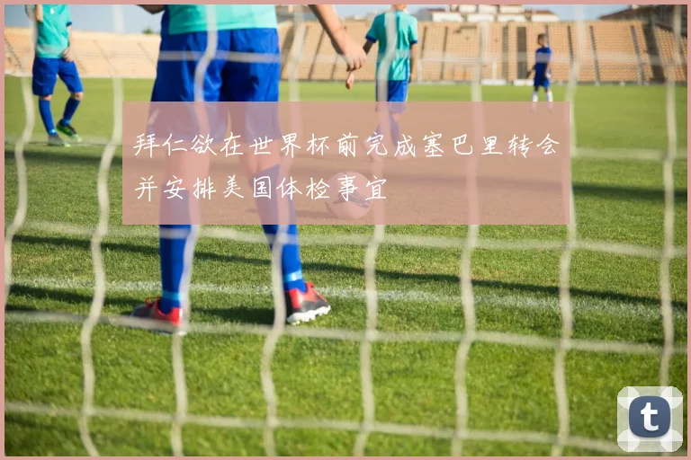 拜仁欲在世界杯前完成塞巴里转会并安排美国体检事宜