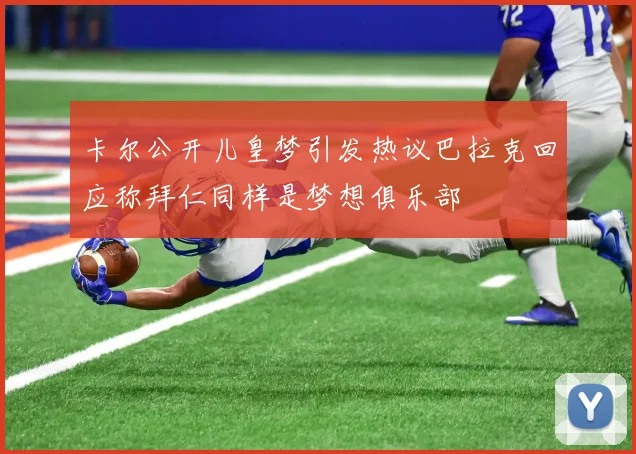 卡尔公开儿皇梦引发热议巴拉克回应称拜仁同样是梦想俱乐部