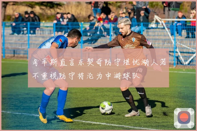 考辛斯直言东契奇防守堪忧湖人若不重视防守将沦为中游球队