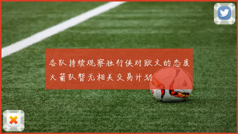 各队持续观察独行侠对欧文的态度火箭队暂无相关交易计划