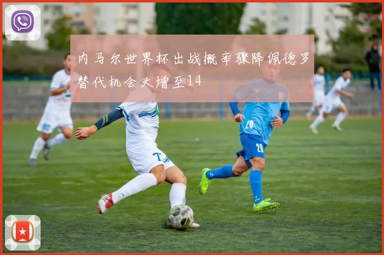 内马尔世界杯出战概率骤降佩德罗替代机会大增至14