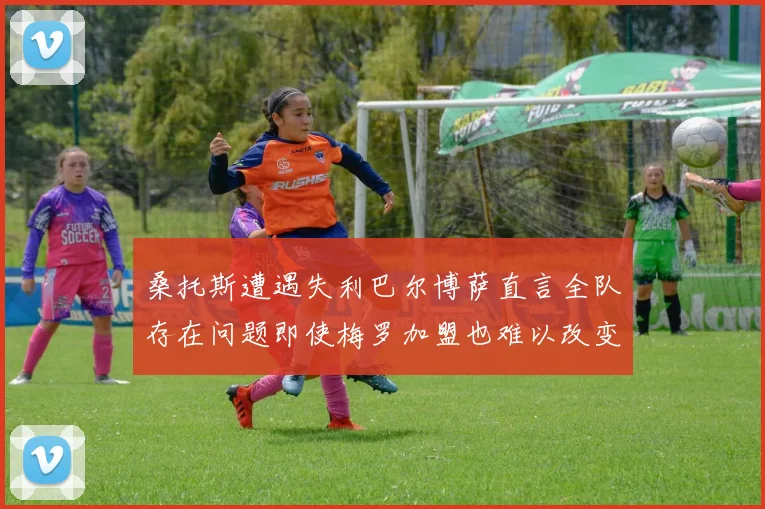 桑托斯遭遇失利巴尔博萨直言全队存在问题即使梅罗加盟也难以改变