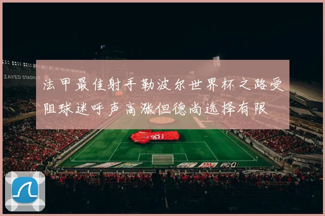 法甲最佳射手勒波尔世界杯之路受阻球迷呼声高涨但德尚选择有限