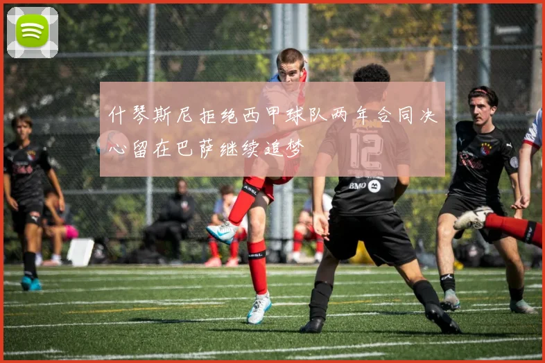 什琴斯尼拒绝西甲球队两年合同决心留在巴萨继续追梦