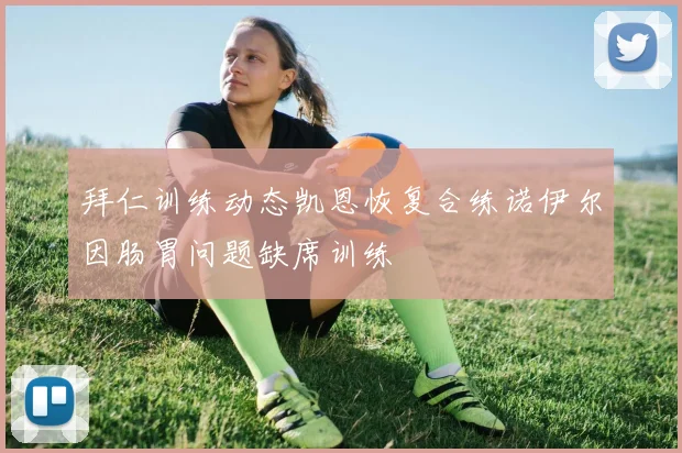 拜仁训练动态凯恩恢复合练诺伊尔因肠胃问题缺席训练