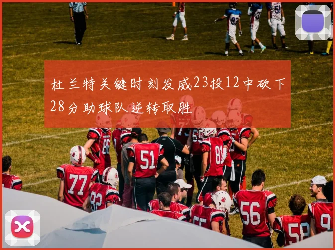 杜兰特关键时刻发威23投12中砍下28分助球队逆转取胜