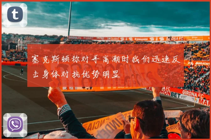 塞克斯顿称对手高潮时我们迅速反击身体对抗优势明显