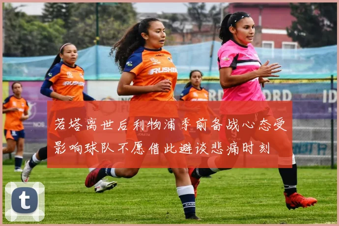 若塔离世后利物浦季前备战心态受影响球队不愿借此避谈悲痛时刻