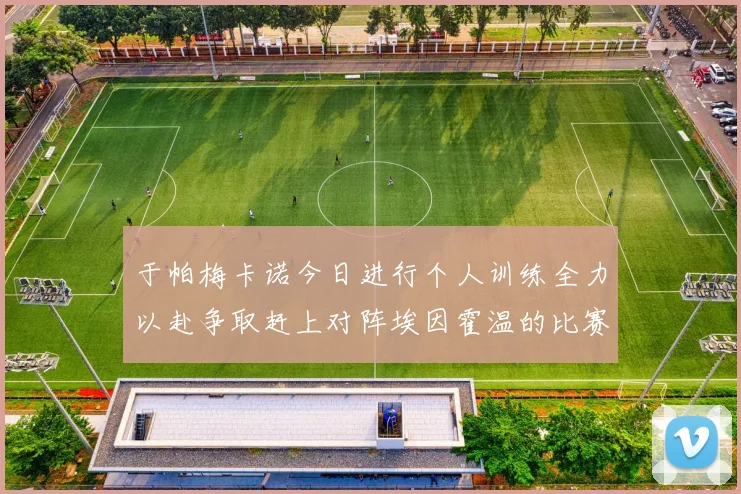 于帕梅卡诺今日进行个人训练全力以赴争取赶上对阵埃因霍温的比赛