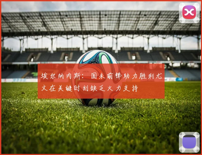 埃尔纳内斯：国米前锋助力胜利尤文在关键时刻缺乏火力支持