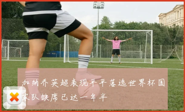 加纳乔英超表现平平落选世界杯国家队缺席已达一年半