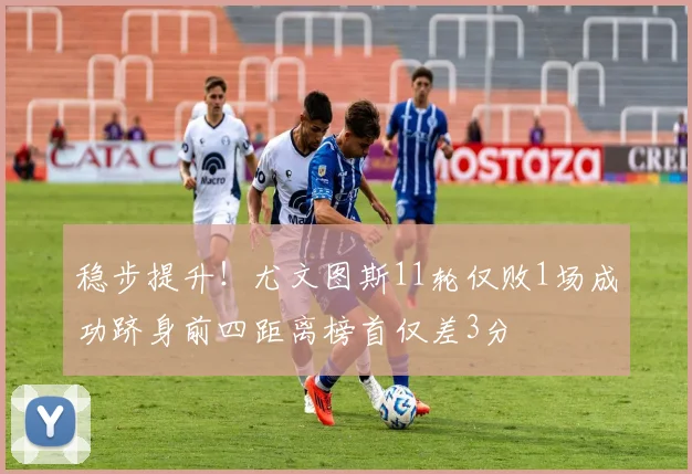 稳步提升！尤文图斯11轮仅败1场成功跻身前四距离榜首仅差3分